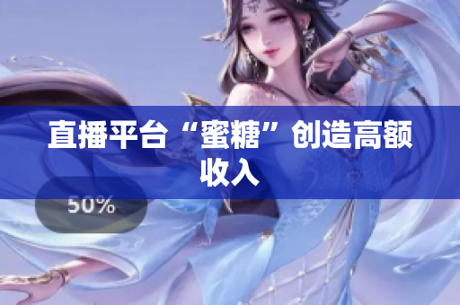 直播平台“蜜糖”创造高额收入