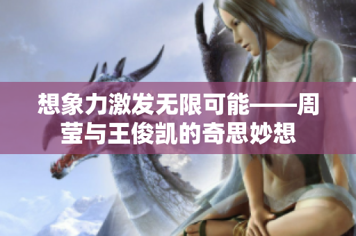 想象力激发无限可能——周莹与王俊凯的奇思妙想