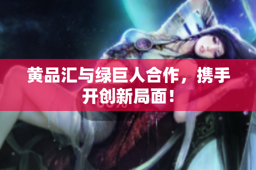 黄品汇与绿巨人合作，携手开创新局面！