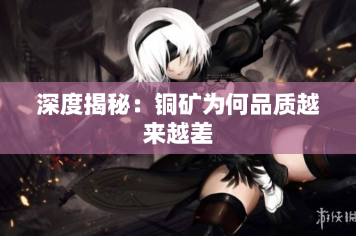 深度揭秘：铜矿为何品质越来越差