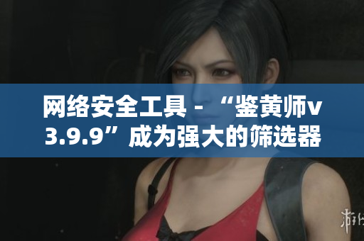 网络安全工具 - “鉴黄师v3.9.9”成为强大的筛选器