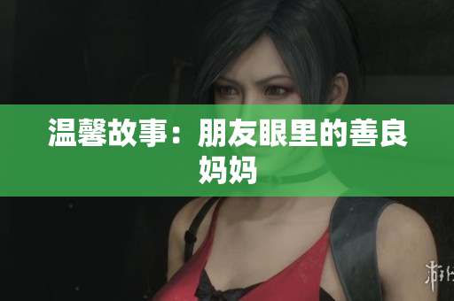温馨故事：朋友眼里的善良妈妈
