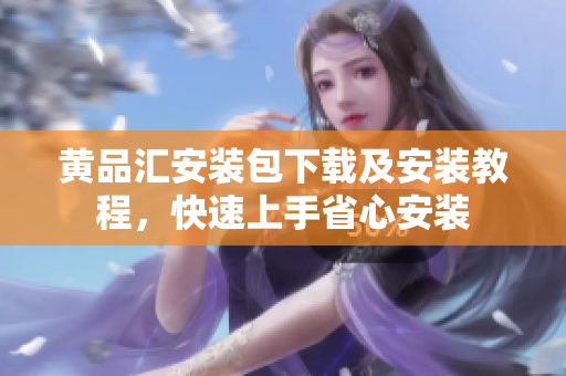黄品汇安装包下载及安装教程，快速上手省心安装