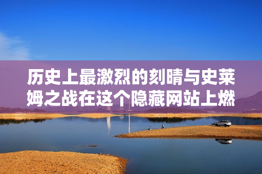 历史上最激烈的刻晴与史莱姆之战在这个隐藏网站上燃烧