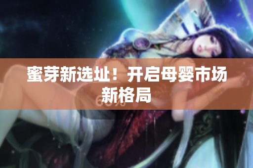 蜜芽新选址！开启母婴市场新格局