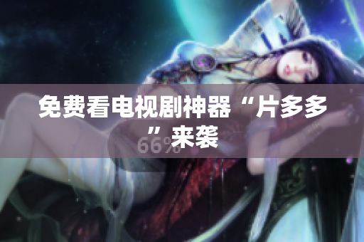 免费看电视剧神器“片多多”来袭