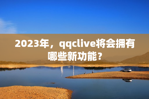 2023年，qqclive将会拥有哪些新功能？