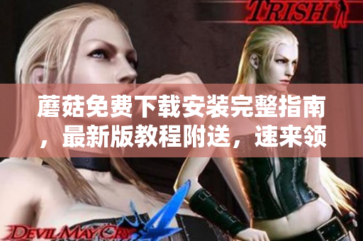 蘑菇免费下载安装完整指南，最新版教程附送，速来领取！