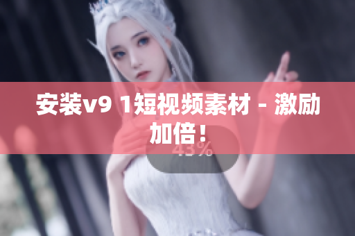 安装v9 1短视频素材 - 激励加倍！