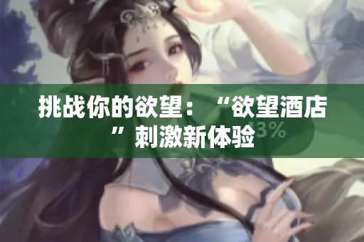 挑战你的欲望：“欲望酒店”刺激新体验