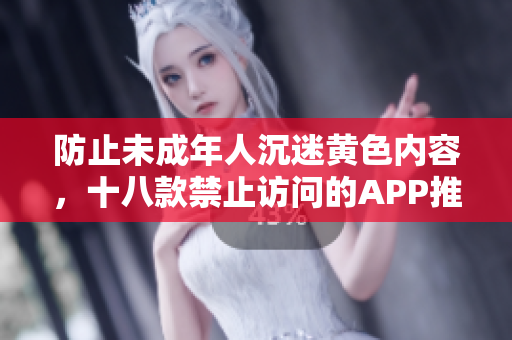 防止未成年人沉迷黄色内容，十八款禁止访问的APP推荐