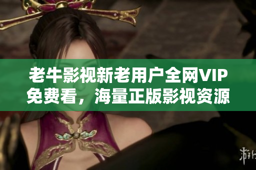 老牛影视新老用户全网VIP免费看，海量正版影视资源任意观看
