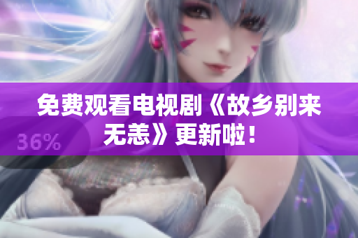 免费观看电视剧《故乡别来无恙》更新啦！