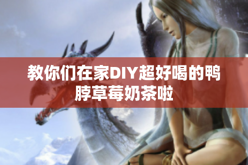 教你们在家DIY超好喝的鸭脖草莓奶茶啦