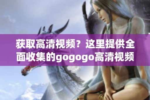获取高清视频？这里提供全面收集的gogogo高清视频大全！