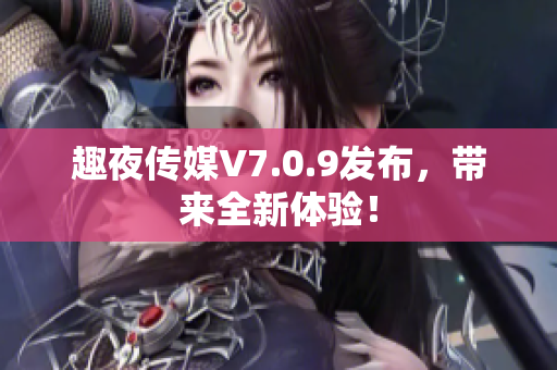 趣夜传媒V7.0.9发布，带来全新体验！