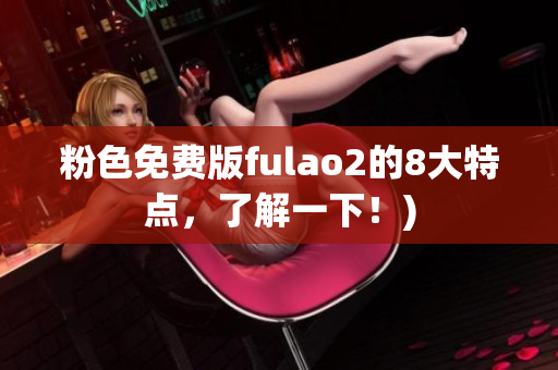 粉色免费版fulao2的8大特点，了解一下！)