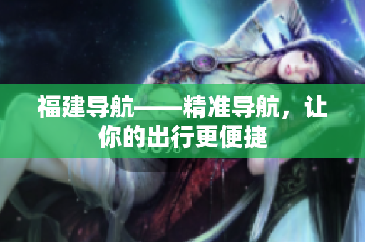 福建导航——精准导航，让你的出行更便捷