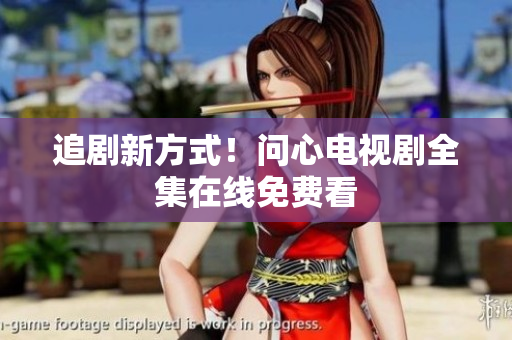 追剧新方式！问心电视剧全集在线免费看