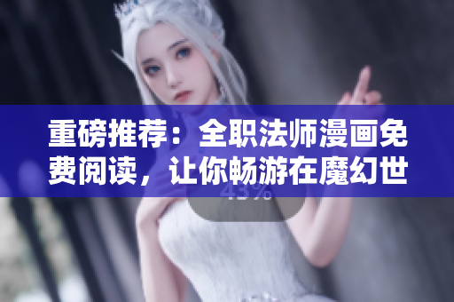 重磅推荐：全职法师漫画免费阅读，让你畅游在魔幻世界！