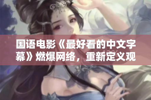 国语电影《最好看的中文字幕》燃爆网络，重新定义观影体验