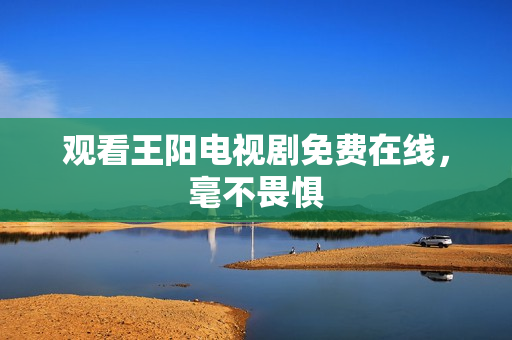 观看王阳电视剧免费在线，毫不畏惧