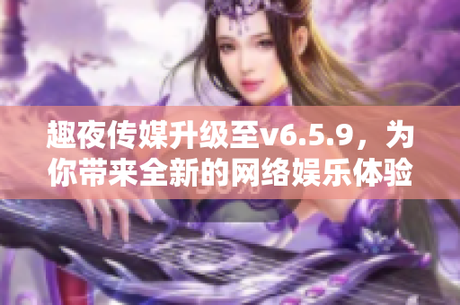 趣夜传媒升级至v6.5.9，为你带来全新的网络娱乐体验