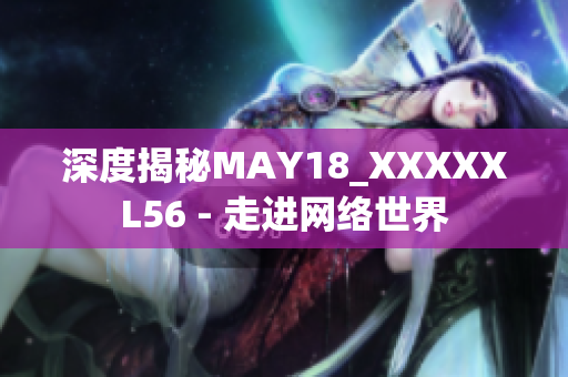 深度揭秘MAY18_XXXXXL56 - 走进网络世界