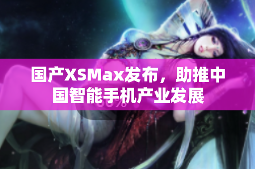 国产XSMax发布，助推中国智能手机产业发展