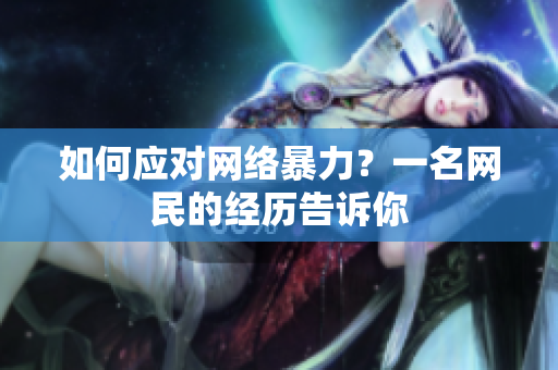 如何应对网络暴力？一名网民的经历告诉你