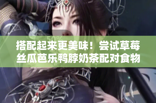 搭配起来更美味！尝试草莓丝瓜芭乐鸭脖奶茶配对食物