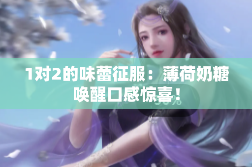 1对2的味蕾征服：薄荷奶糖唤醒口感惊喜！