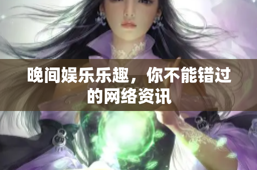 晚间娱乐乐趣，你不能错过的网络资讯