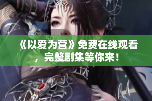 《以爱为营》免费在线观看，完整剧集等你来！