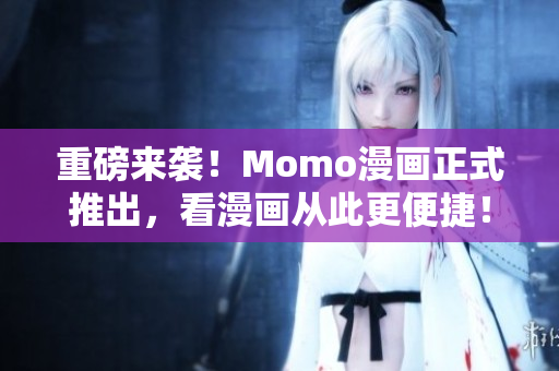重磅来袭！Momo漫画正式推出，看漫画从此更便捷！