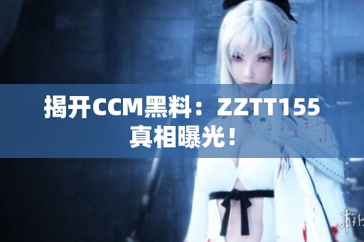 揭开CCM黑料：ZZTT155真相曝光！