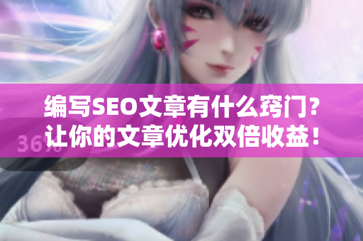 编写SEO文章有什么窍门？让你的文章优化双倍收益！
