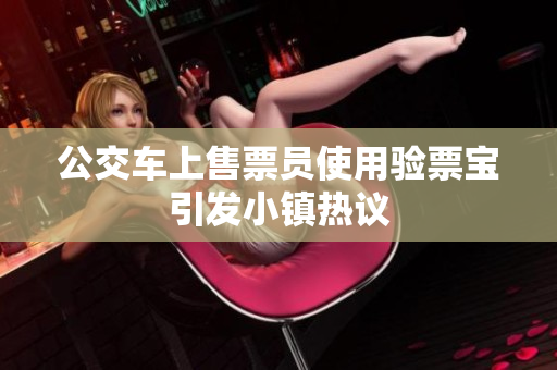 公交车上售票员使用验票宝引发小镇热议