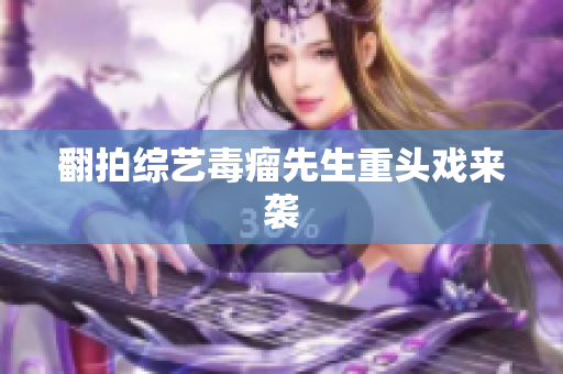翻拍综艺毒瘤先生重头戏来袭