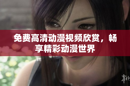 免费高清动漫视频欣赏，畅享精彩动漫世界