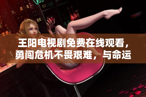 王阳电视剧免费在线观看，勇闯危机不畏艰难，与命运抗争不断前行