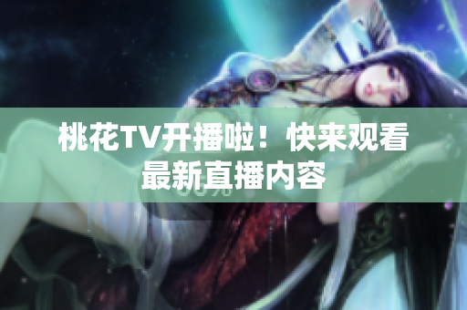 桃花TV开播啦！快来观看最新直播内容
