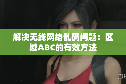 解决无线网络乱码问题：区域ABC的有效方法