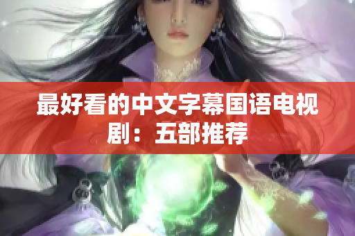 最好看的中文字幕国语电视剧：五部推荐