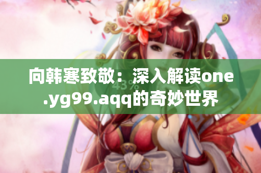 向韩寒致敬：深入解读one.yg99.aqq的奇妙世界