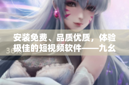 安装免费、品质优质，体验极佳的短视频软件——九幺。