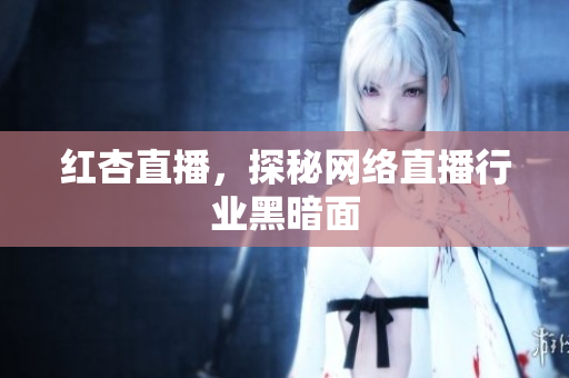 红杏直播，探秘网络直播行业黑暗面