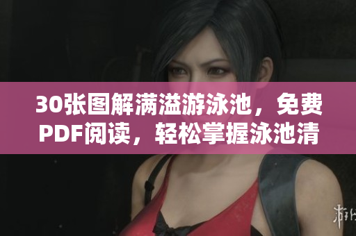 30张图解满溢游泳池，免费PDF阅读，轻松掌握泳池清洁技巧