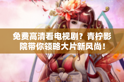 免费高清看电视剧？青柠影院带你领略大片新风尚！