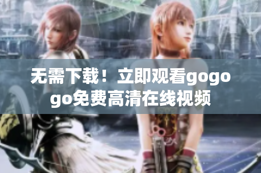 无需下载！立即观看gogogo免费高清在线视频